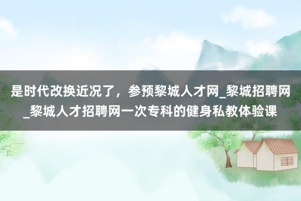 是时代改换近况了，参预黎城人才网_黎城招聘网_黎城人才招聘网一次专科的健身私教体验课