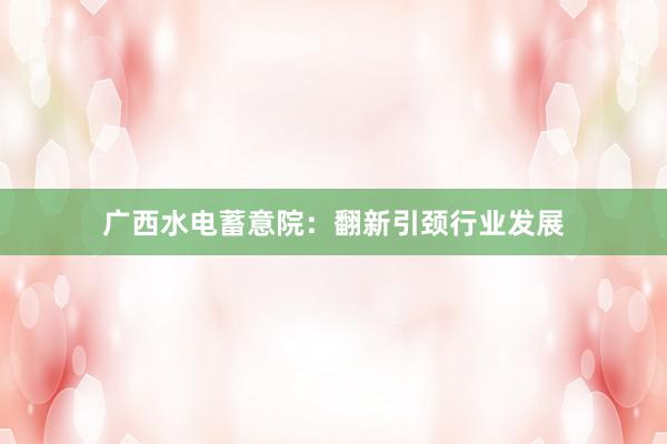 广西水电蓄意院：翻新引颈行业发展