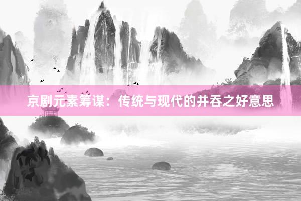 京剧元素筹谋:传统与现代的并吞之好意思
