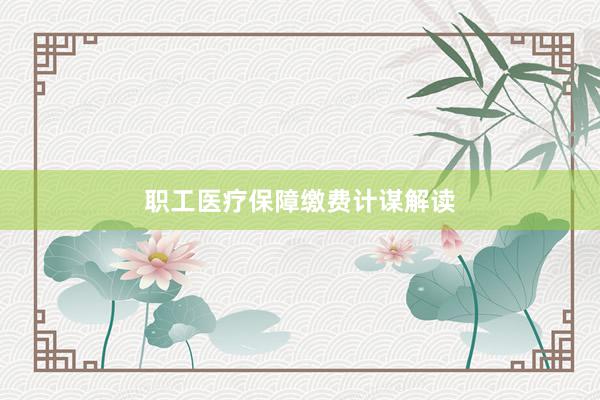 职工医疗保障缴费计谋解读