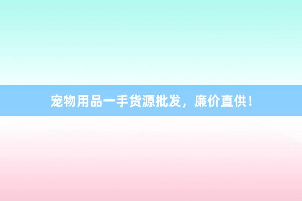 宠物用品一手货源批发，廉价直供！
