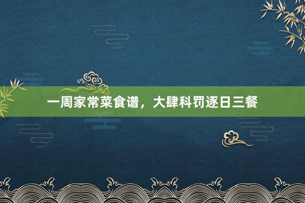 一周家常菜食谱，大肆科罚逐日三餐