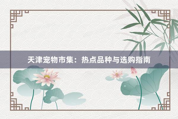 天津宠物市集：热点品种与选购指南