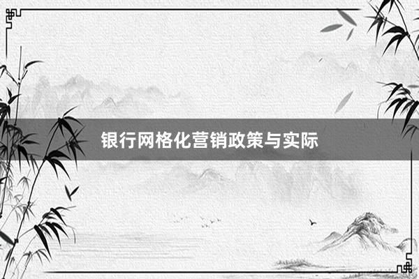 银行网格化营销政策与实际